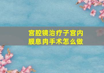 宫腔镜治疗子宫内膜息肉手术怎么做