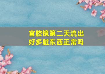 宫腔镜第二天流出好多脏东西正常吗