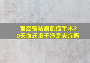 宫腔镜粘膜肌瘤手术20天血还没干净是炎症吗