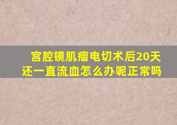 宫腔镜肌瘤电切术后20天还一直流血怎么办呢正常吗