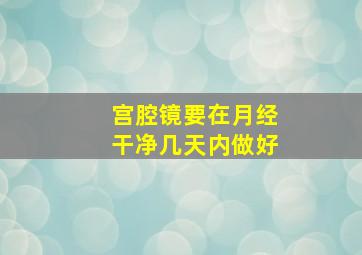 宫腔镜要在月经干净几天内做好