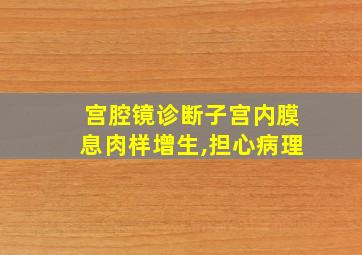 宫腔镜诊断子宫内膜息肉样增生,担心病理