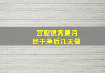 宫腔镜需要月经干净后几天做