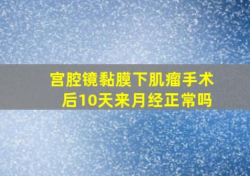 宫腔镜黏膜下肌瘤手术后10天来月经正常吗