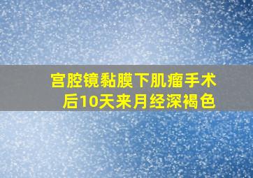 宫腔镜黏膜下肌瘤手术后10天来月经深褐色