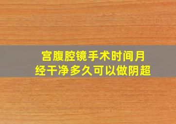 宫腹腔镜手术时间月经干净多久可以做阴超