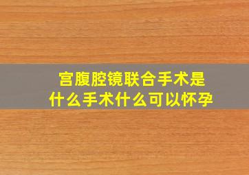 宫腹腔镜联合手术是什么手术什么可以怀孕