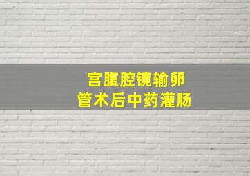 宫腹腔镜输卵管术后中药灌肠