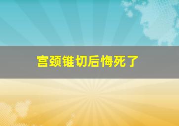 宫颈锥切后悔死了