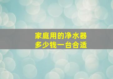 家庭用的净水器多少钱一台合适