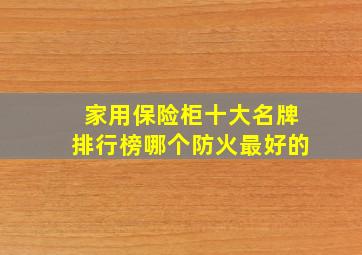 家用保险柜十大名牌排行榜哪个防火最好的