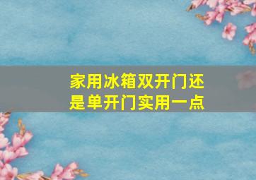 家用冰箱双开门还是单开门实用一点