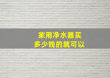 家用净水器买多少钱的就可以