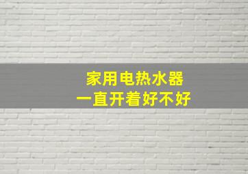 家用电热水器一直开着好不好