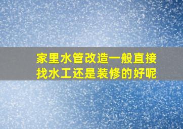 家里水管改造一般直接找水工还是装修的好呢