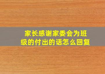 家长感谢家委会为班级的付出的话怎么回复