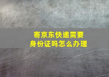 寄京东快递需要身份证吗怎么办理