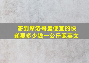 寄到摩洛哥最便宜的快递要多少钱一公斤呢英文