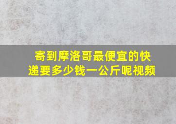 寄到摩洛哥最便宜的快递要多少钱一公斤呢视频