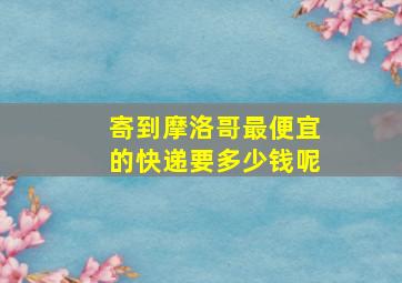 寄到摩洛哥最便宜的快递要多少钱呢