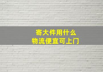 寄大件用什么物流便宜可上门