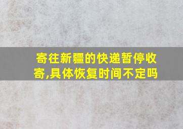 寄往新疆的快递暂停收寄,具体恢复时间不定吗