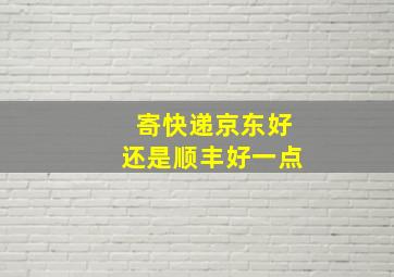 寄快递京东好还是顺丰好一点