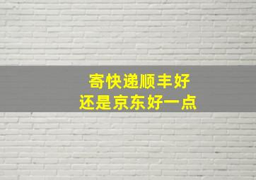 寄快递顺丰好还是京东好一点