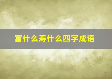 富什么寿什么四字成语