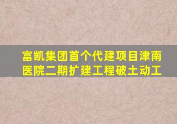 富凯集团首个代建项目津南医院二期扩建工程破土动工