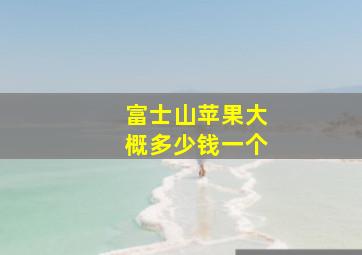 富士山苹果大概多少钱一个