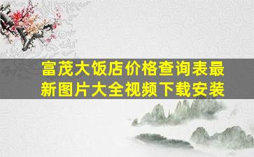 富茂大饭店价格查询表最新图片大全视频下载安装