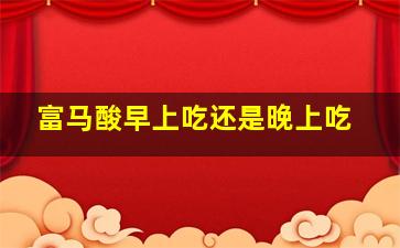 富马酸早上吃还是晚上吃