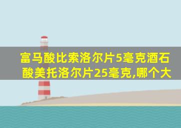 富马酸比索洛尔片5毫克酒石酸美托洛尔片25毫克,哪个大