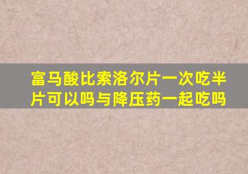 富马酸比索洛尔片一次吃半片可以吗与降压药一起吃吗