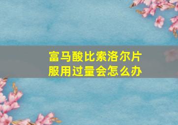 富马酸比索洛尔片服用过量会怎么办