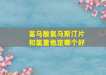 富马酸氯马斯汀片和氯雷他定哪个好