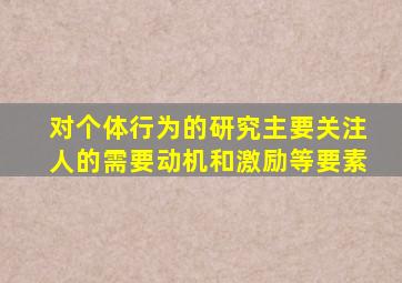 对个体行为的研究主要关注人的需要动机和激励等要素