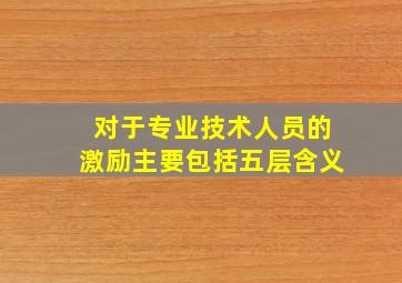 对于专业技术人员的激励主要包括五层含义