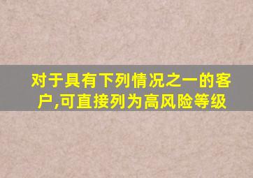 对于具有下列情况之一的客户,可直接列为高风险等级