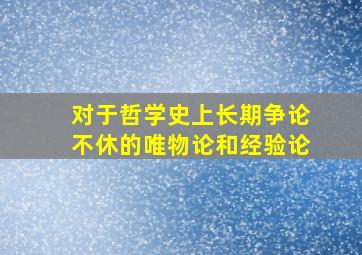 对于哲学史上长期争论不休的唯物论和经验论