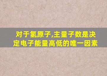 对于氢原子,主量子数是决定电子能量高低的唯一因素