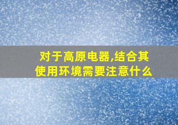 对于高原电器,结合其使用环境需要注意什么