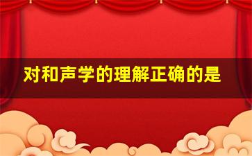 对和声学的理解正确的是