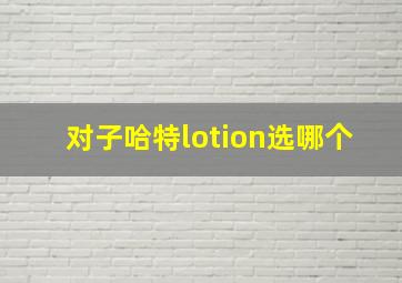 对子哈特lotion选哪个