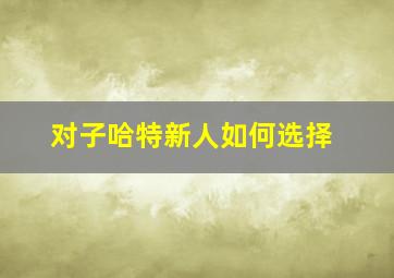 对子哈特新人如何选择