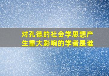 对孔德的社会学思想产生重大影响的学者是谁