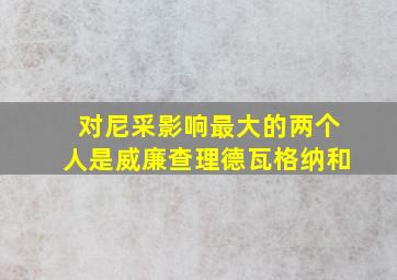 对尼采影响最大的两个人是威廉查理德瓦格纳和