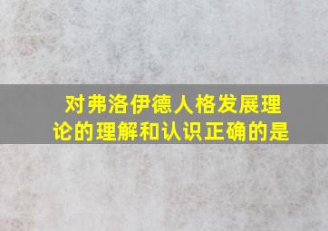 对弗洛伊德人格发展理论的理解和认识正确的是