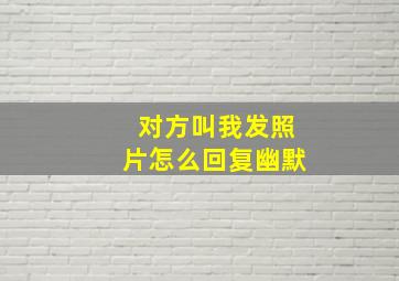 对方叫我发照片怎么回复幽默